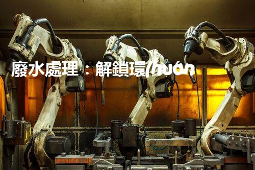 廢水處理：解鎖環(huán)境保護(hù)的魔法秘籍！